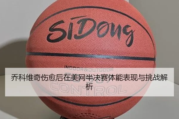 乔科维奇伤愈后在美网半决赛体能表现与挑战解析 - haixing